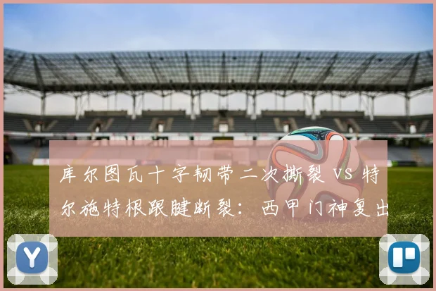 库尔图瓦十字韧带二次撕裂 vs 特尔施特根跟腱断裂：西甲门神复出进度谁更快