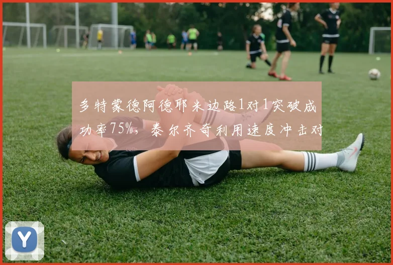 多特蒙德阿德耶米边路1对1突破成功率75%,泰尔齐奇利用速度冲击对手五后卫防线