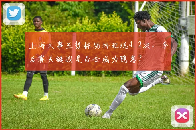 上海久事王哲林场均犯规4.2次,季后赛关键战是否会成为隐患?