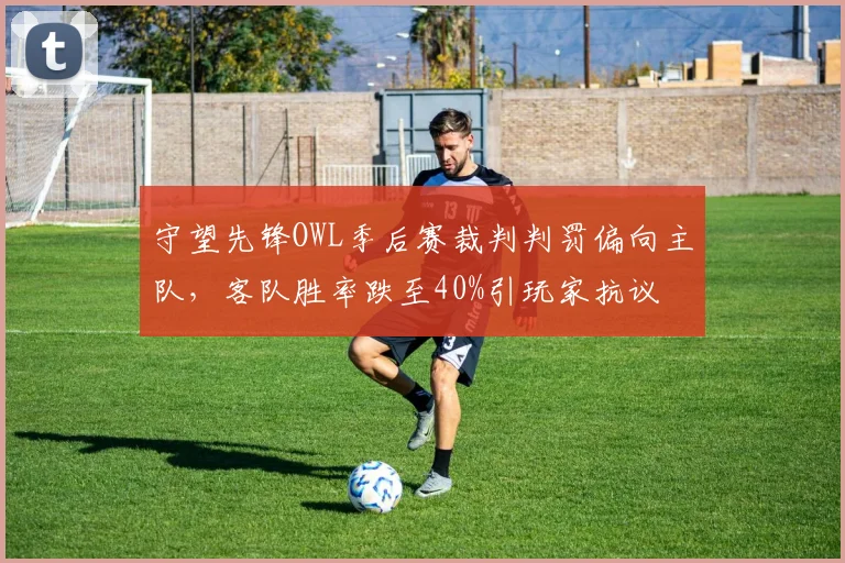守望先锋OWL季后赛裁判判罚偏向主队,客队胜率跌至40%引玩家抗议