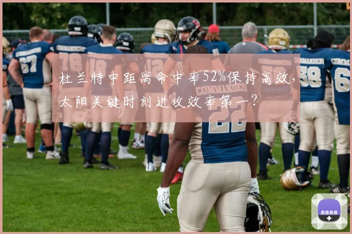 杜兰特中距离命中率52%保持高效，太阳关键时刻进攻效率第一？