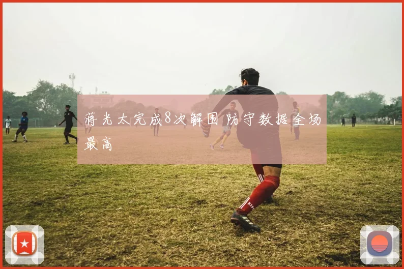 蒋光太完成8次解围 防守数据全场最高