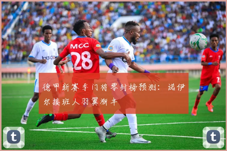 德甲新赛季门将零封榜预测：诺伊尔接班人羽翼渐丰