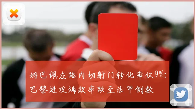 姆巴佩左路内切射门转化率仅9%:巴黎进攻端效率跌至法甲倒数
