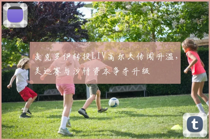 麦克罗伊转投LIV高尔夫传闻升温，美巡赛与沙特资本争夺升级