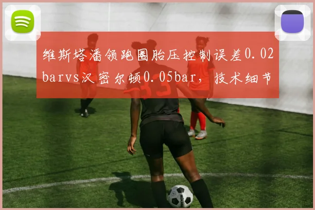 维斯塔潘领跑圈胎压控制误差0.02barvs汉密尔顿0.05bar,技术细节决定统治力
