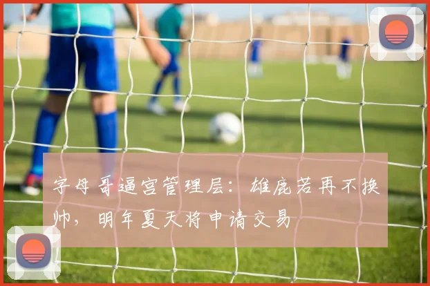 字母哥逼宫管理层：雄鹿若再不换帅，明年夏天将申请交易