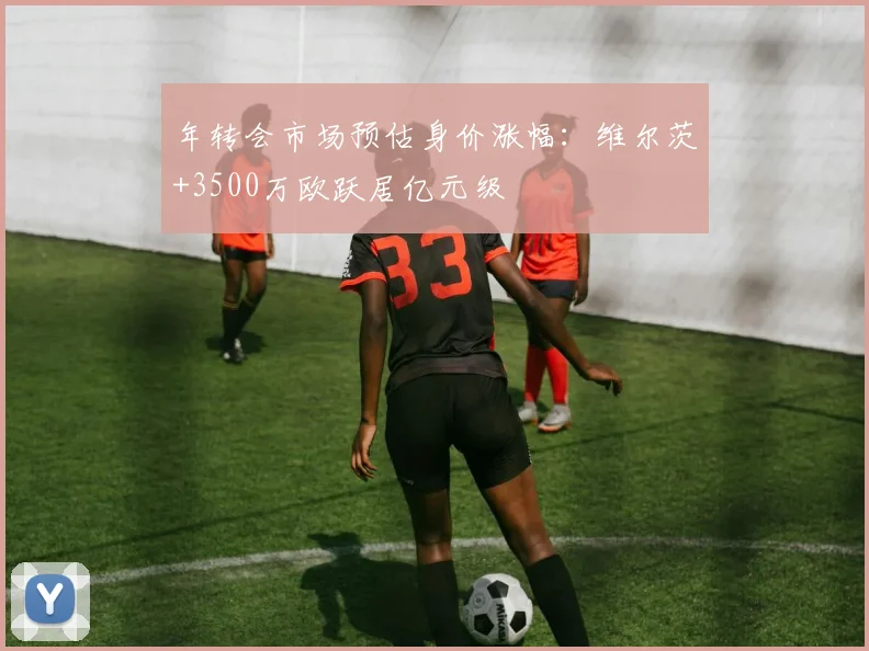 年转会市场预估身价涨幅：维尔茨+3500万欧跃居亿元级