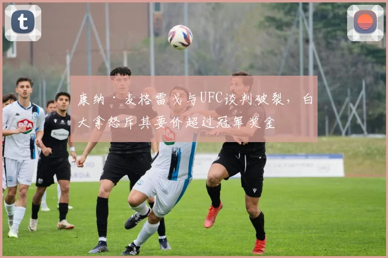 康纳·麦格雷戈与UFC谈判破裂,白大拿怒斥其要价超过冠军奖金